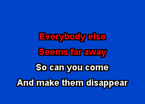 Everybody else
Seems far away

So can you come

And make them disappear