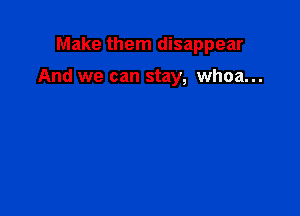 Make them disappear

And we can stay, whoa...