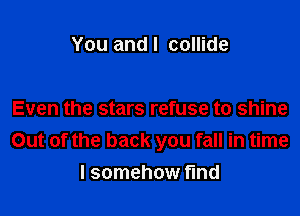 You and I collide

Even the stars refuse to shine
Out of the back you fall in time
I somehow find