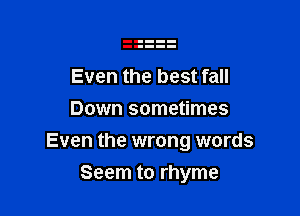 Even the best fall
Down sometimes

Even the wrong words

Seem to rhyme