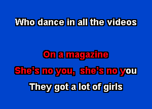 Who dance in all the videos

On a magazine

Sheos no you, sheos no you

They got a lot of girls