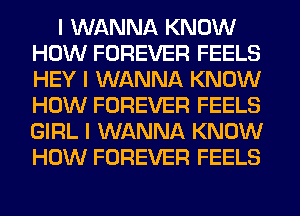 I WANNA KNOW
HOW FOREVER FEELS
HEY I WANNA KNOW
HOW FOREVER FEELS
GIRL I WANNA KNOW
HOW FOREVER FEELS