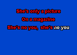 She's only a picture

On a magazine

Sheos no you, she,s no you
