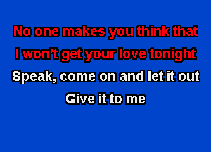 No one makes you think that
I wonot get your love tonight

Speak, come on and let it out
Give it to me