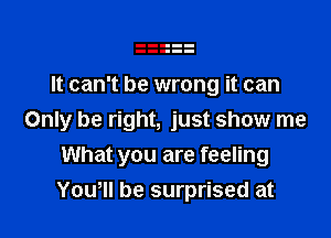 It can't be wrong it can

Only be right, just show me
What you are feeling
Yowll be surprised at