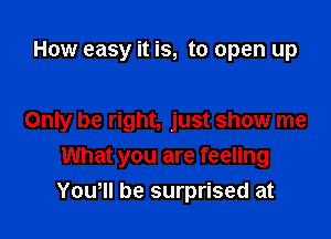 How easy it is, to open up

Only be right, just show me
What you are feeling
Yowll be surprised at