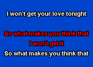 I wontt get your love tonight

So what makes you think that
I wontt get it
So what makes you think that