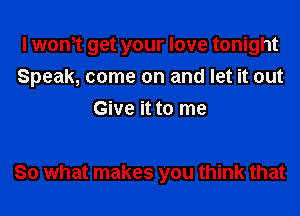 I wth get your love tonight
Speak, come on and let it out
Give it to me

So what makes you think that