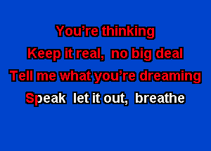 Yowre thinking

Keep it real, no big deal

Tell me what youTe dreaming
Speak let it out, breathe