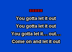 You gotta let it out

You gotta let it out
You gotta let it... out...
Come on and let it out