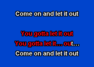 Come on and let it out

You gotta let it out
You gotta let it... out...
Come on and let it out