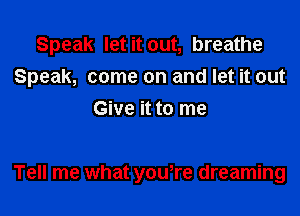 Speak let it out, breathe

Speak, come on and let it out

Give it to me

Tell me what yowre dreaming