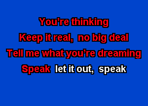 Yowre thinking

Keep it real, no big deal

Tell me what youTe dreaming
Speak let it out, speak
