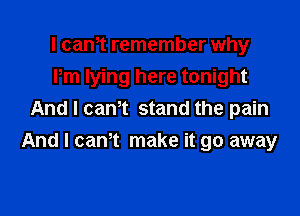 I cam remember why
Pm lying here tonight

And I can't stand the pain
And I cam make it go away