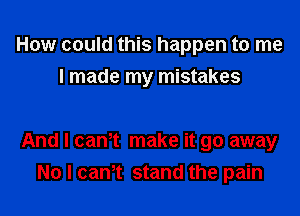 How could this happen to me
I made my mistakes

And I cam make it go away
No I can,t stand the pain