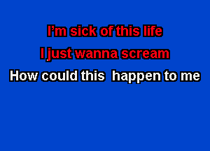 Pm sick of this life
Ijust wanna scream

How could this happen to me