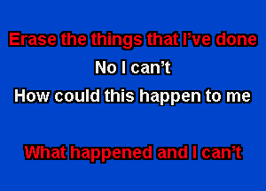 Erase the things that We done
Nolcant
How could this happen to me

What happened and I cant