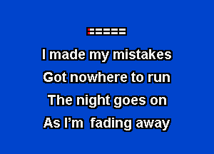 I made my mistakes
Got nowhere to run
The night goes on

As Pm fading away