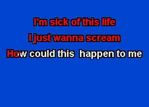 Pm sick of this life
Ijust wanna scream

How could this happen to me