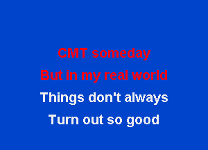 CMT someday
But in my real world

Things don't always

Turn out so good