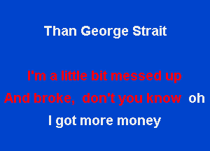Than George Strait

I'm a little bit messed up
And broke, don't you know oh

I got more money