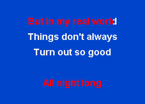 But in my real world

Things don't always

Turn out so good

All night long