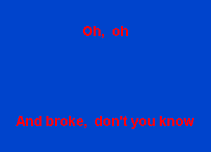And broke, don't you know