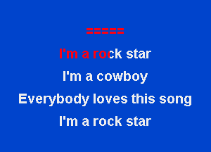 I'm a rock star

I'm a cowboy
Everybody loves this song

I'm a rock star