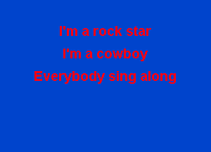 I'm a rock star
I'm a cowboy

Everybody sing along