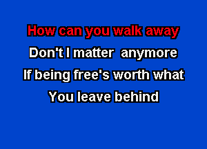 How can you walk away

Don't I matter anymore
If being free's worth what
You leave behind