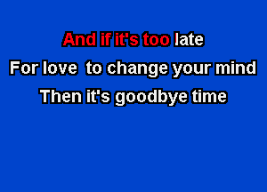 And if it's too late
For love to change your mind

Then it's goodbye time
