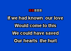 If we had known our love

Would come to this
We could have saved
Our hearts the hurt