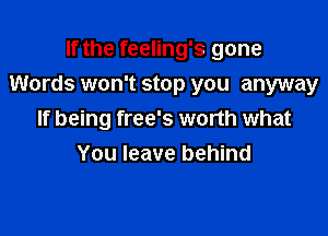 If the feeling's gone

Words won't stop you anyway

If being free's worth what
You leave behind