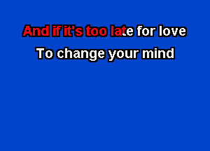 And if it's too late for love

To change your mind
