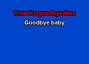 Then it's goodbye time
Goodbye baby
