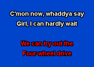 C'mon now, whaddya say
Girl, I can hardly wait

We can try out the
Four-wheel drive