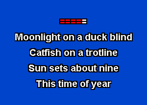 Moonlight on a duck blind
Catfish on a trotline
Sun sets about nine

This time of year