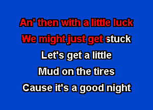 An' then with a little luck
We mightjust get stuck

Let's get a little
Mud on the tires
Cause it's a good night