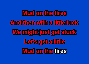 Mud on the tires
And then with a little luck

We mightjust get stuck
Let's get a little
Mud on the tires