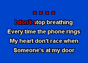 I don't stop breathing

Every time the phone rings
My heart don't race when

Someone's at my door I