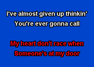 I've almost given up thinkin'
You're ever gonna call

My heart don't race when

Someone's at my door