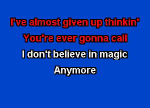I've almost given up thinkin'

You're ever gonna call
I don't believe in magic
Anymore