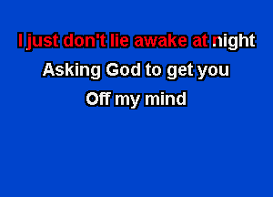 Ijust don't lie awake at night
Asking God to get you

Off my mind