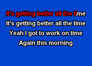 It's getting better all the time
It's getting better all the time
Yeah I got to work on time
Again this morning