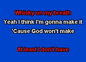 Whisky on my breath
Yeah I think I'm gonna make it

'Cause God won't make

At least I don't have