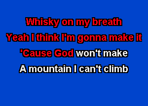 Whisky on my breath
Yeah I think I'm gonna make it

'Cause God won't make
A mountain I can't climb