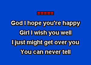 God I hope you're happy
Girl I wish you well

Ijust might get over you

You can never tell