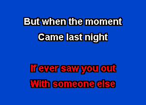 But when the moment
Came last night

If ever saw you out
With someone else