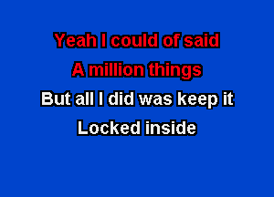 Yeah I could of said
A million things

But all I did was keep it

Locked inside