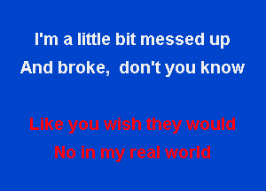 I'm a little bit messed up
And broke, don't you know

Like you wish they would
No in my real world